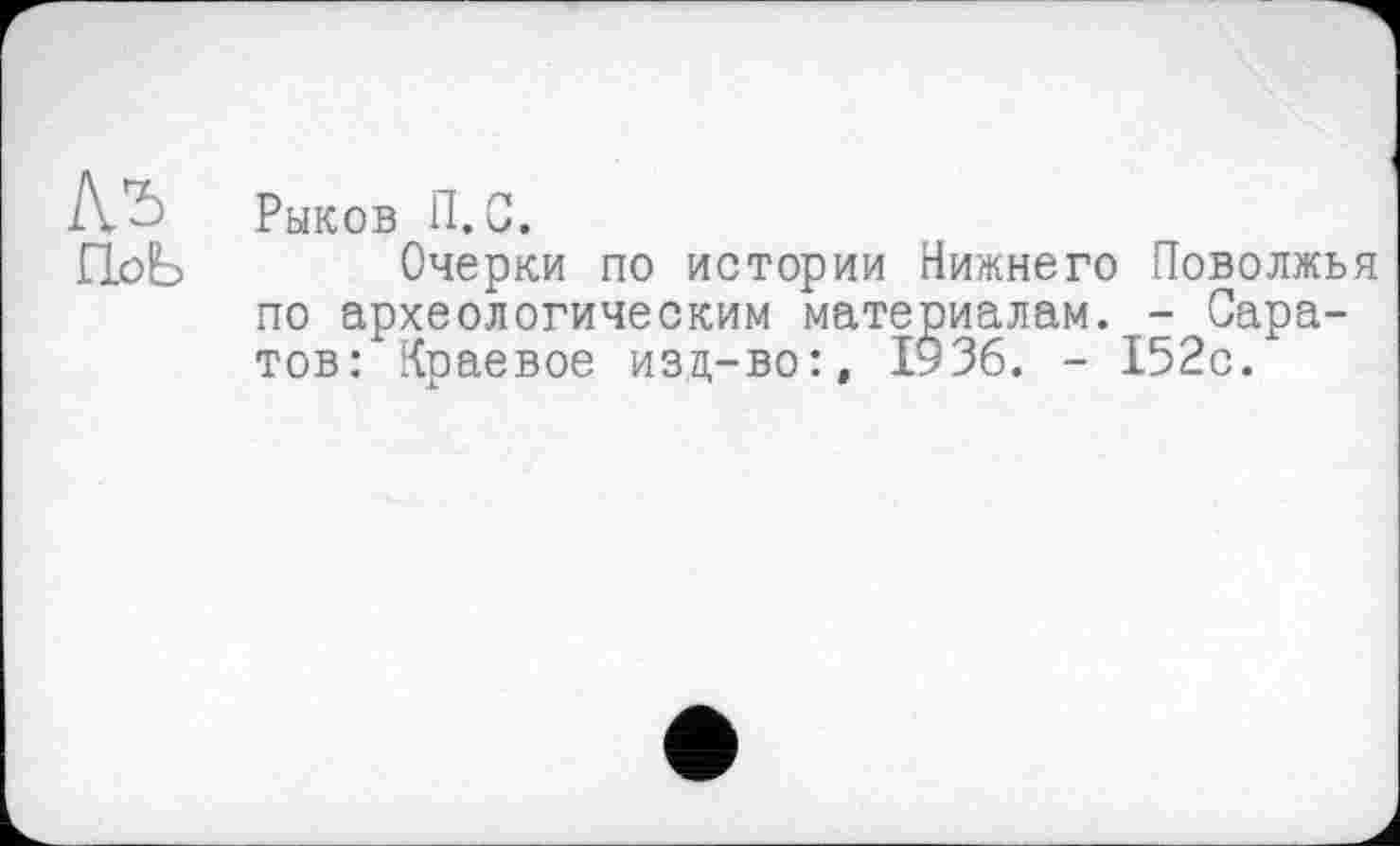 ﻿Рыков П. С.
П.оЬ Очерки по истории Нижнего Поволжья по археологическим материалам. - Саратов: Краевое изд-во:, 1936. - 152с.